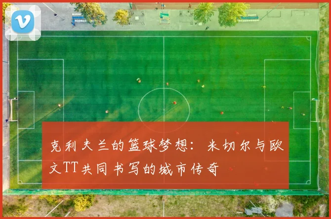 克利夫兰的篮球梦想：米切尔与欧文TT共同书写的城市传奇