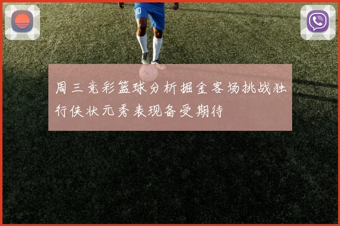 周三竞彩篮球分析掘金客场挑战独行侠状元秀表现备受期待