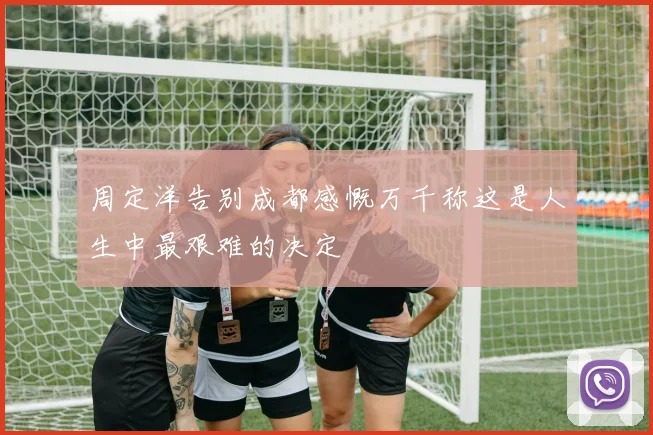 周定洋告别成都感慨万千称这是人生中最艰难的决定