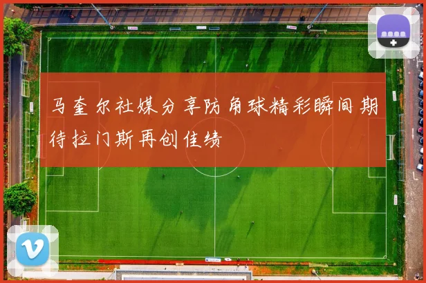 马奎尔社媒分享防角球精彩瞬间期待拉门斯再创佳绩