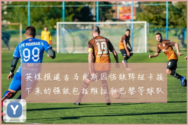 英媒报道吉马良斯因伤缺阵纽卡接下来的强敌包括维拉和巴黎等球队