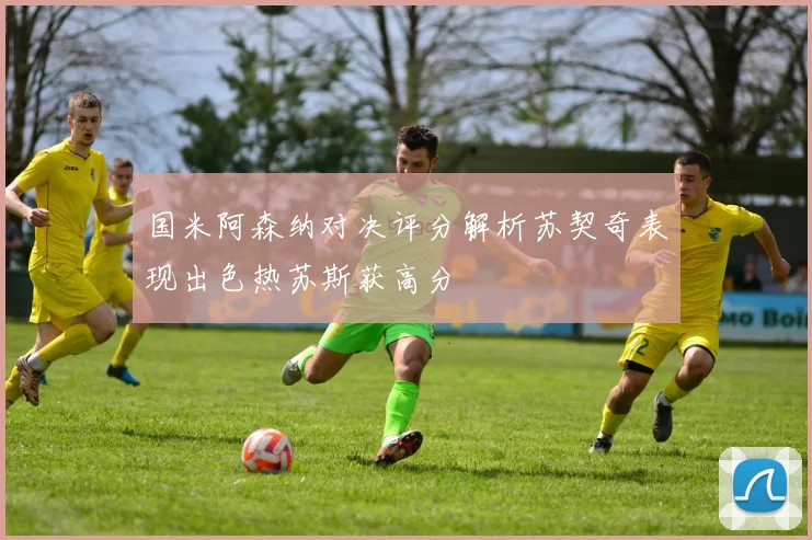 国米阿森纳对决评分解析苏契奇表现出色热苏斯获高分