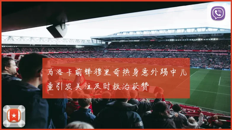 马洛卡前锋穆里奇热身意外踢中儿童引发关注及时救治获赞