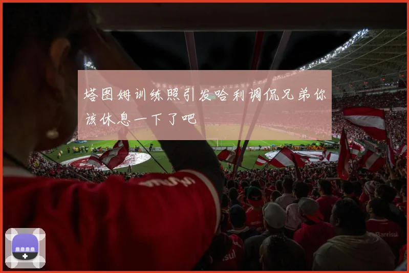塔图姆训练照引发哈利调侃兄弟你该休息一下了吧