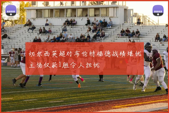 切尔西英超对布伦特福德战绩堪忧主场仅获1胜令人担忧