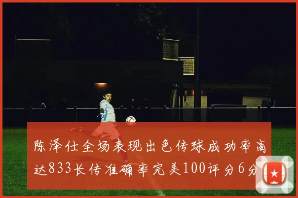 陈泽仕全场表现出色传球成功率高达833长传准确率完美100评分6分