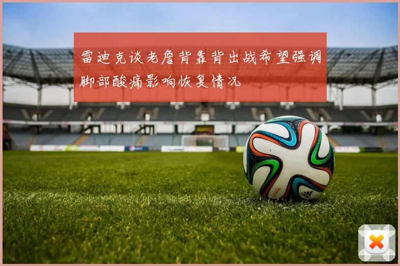 雷迪克谈老詹背靠背出战希望强调脚部酸痛影响恢复情况